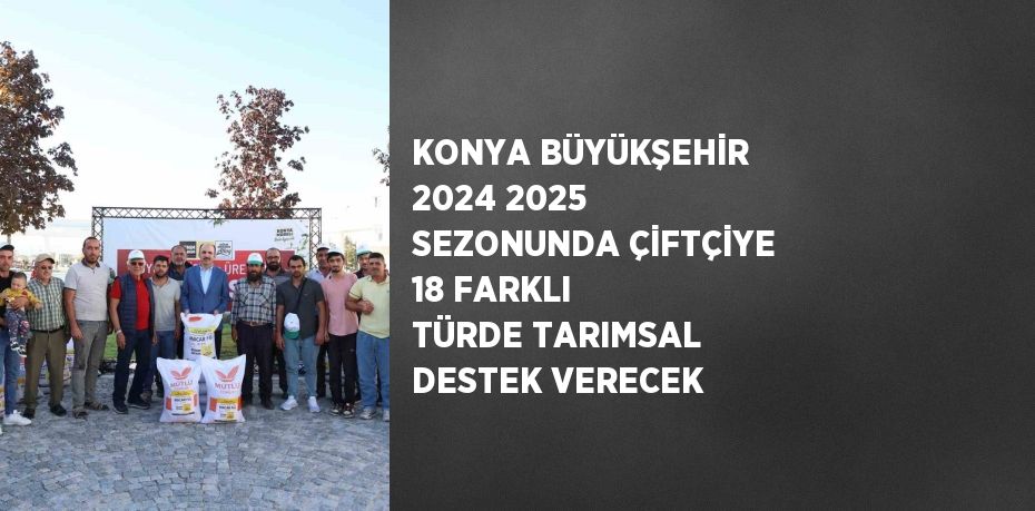 KONYA BÜYÜKŞEHİR 2024 2025 SEZONUNDA ÇİFTÇİYE 18 FARKLI TÜRDE TARIMSAL DESTEK VERECEK