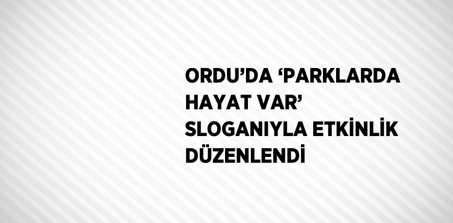 ORDU’DA ‘PARKLARDA HAYAT VAR’ SLOGANIYLA ETKİNLİK DÜZENLENDİ