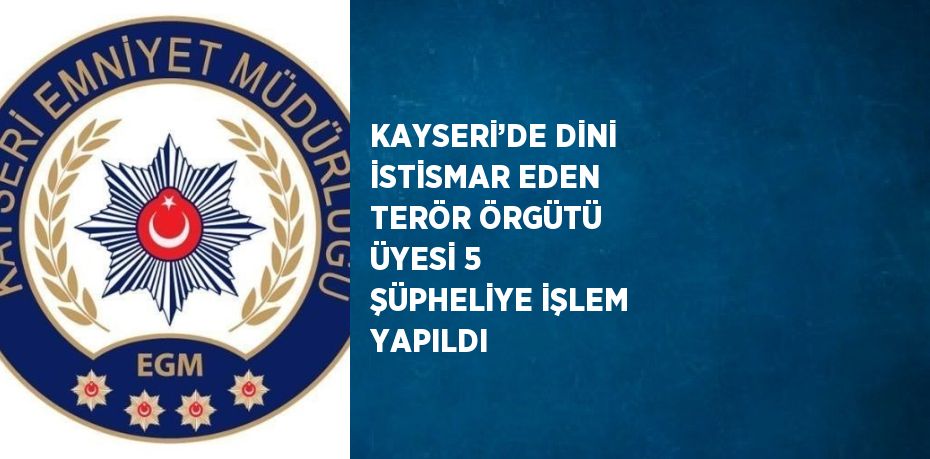 KAYSERİ’DE DİNİ İSTİSMAR EDEN TERÖR ÖRGÜTÜ ÜYESİ 5 ŞÜPHELİYE İŞLEM YAPILDI