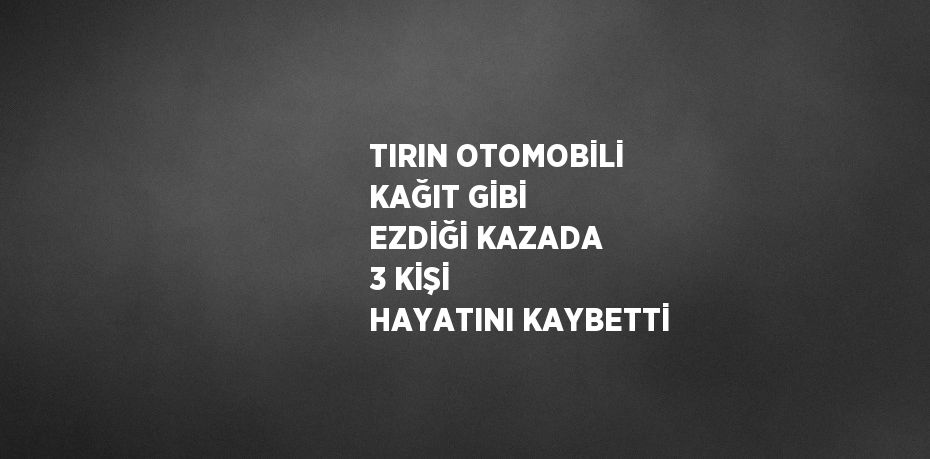 TIRIN OTOMOBİLİ KAĞIT GİBİ EZDİĞİ KAZADA 3 KİŞİ HAYATINI KAYBETTİ