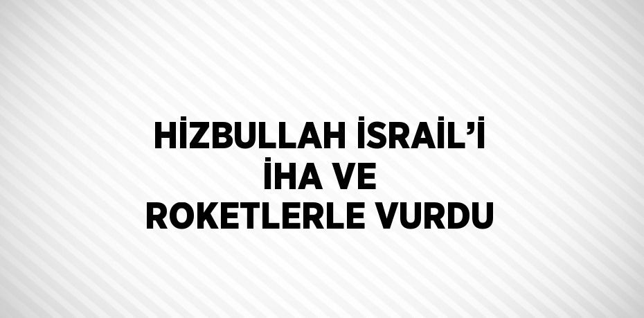 HİZBULLAH İSRAİL’İ İHA VE ROKETLERLE VURDU