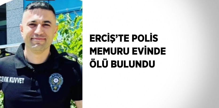 ERCİŞ’TE POLİS MEMURU EVİNDE ÖLÜ BULUNDU