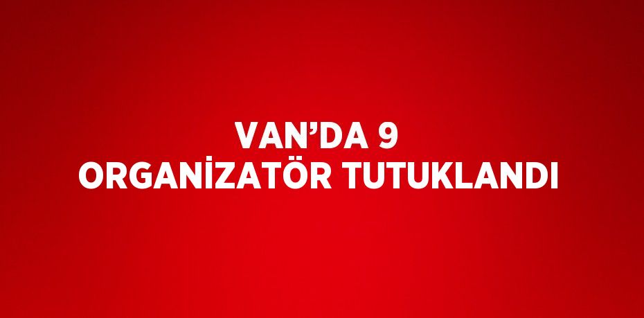 VAN’DA 9 ORGANİZATÖR TUTUKLANDI