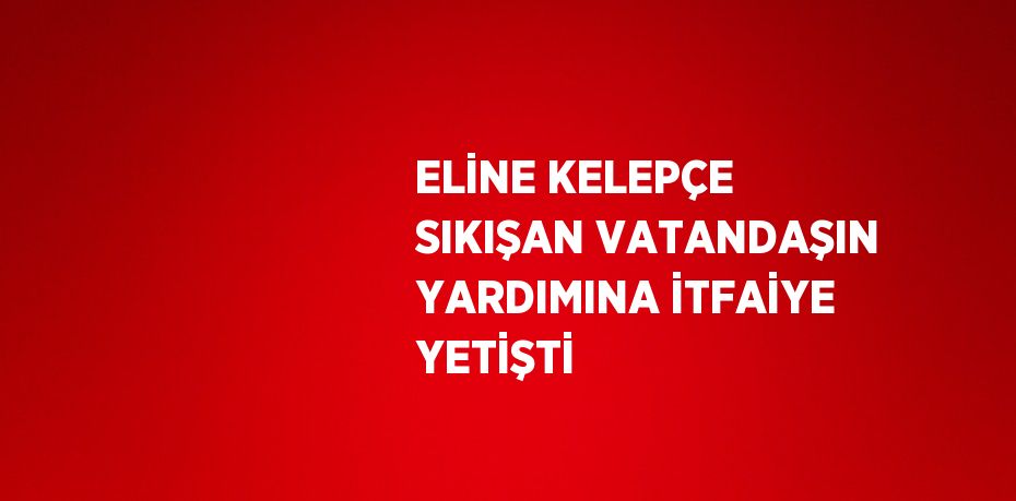 ELİNE KELEPÇE SIKIŞAN VATANDAŞIN YARDIMINA İTFAİYE YETİŞTİ