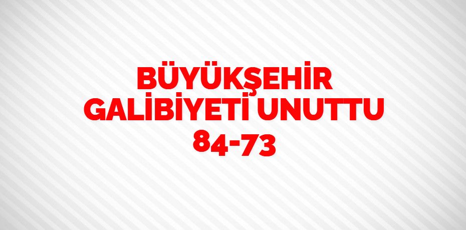 BÜYÜKŞEHİR GALİBİYETİ UNUTTU    84-73