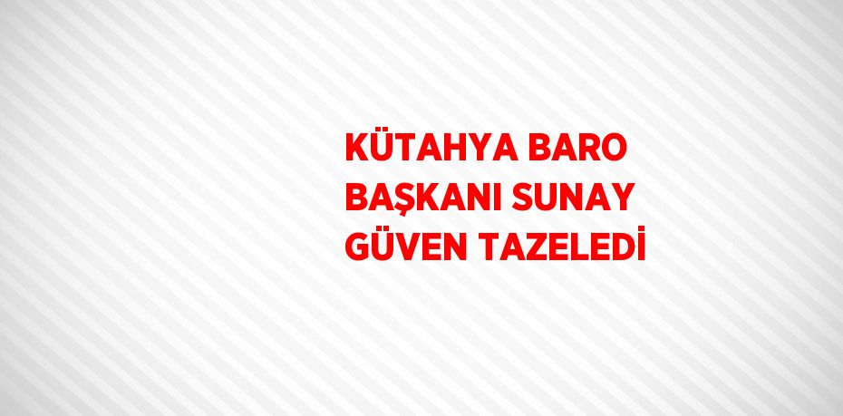 KÜTAHYA BARO BAŞKANI SUNAY GÜVEN TAZELEDİ