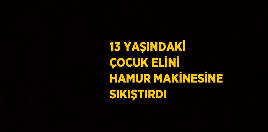 13 YAŞINDAKİ ÇOCUK ELİNİ HAMUR MAKİNESİNE SIKIŞTIRDI