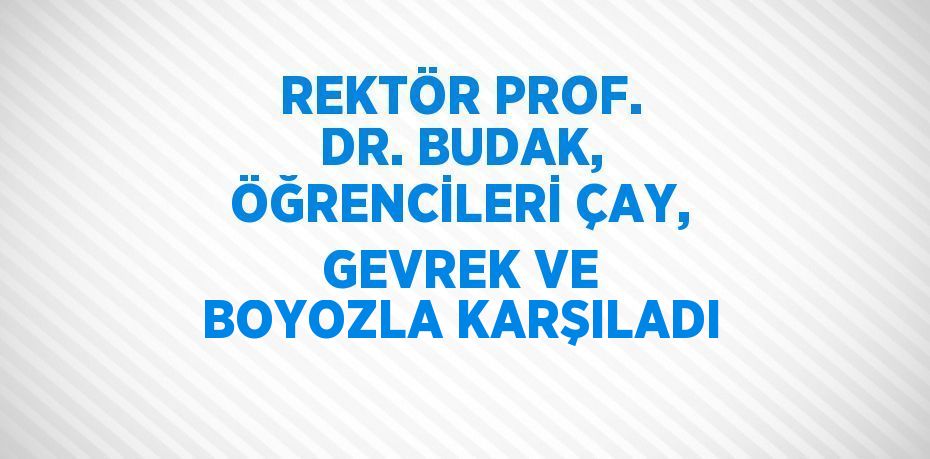 REKTÖR PROF. DR. BUDAK, ÖĞRENCİLERİ ÇAY, GEVREK VE BOYOZLA KARŞILADI