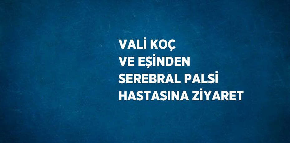 VALİ KOÇ VE EŞİNDEN SEREBRAL PALSİ HASTASINA ZİYARET