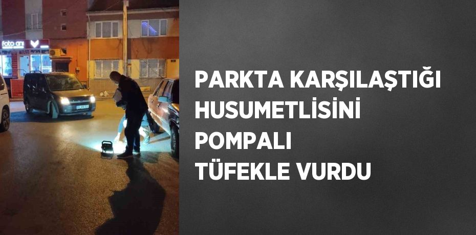 PARKTA KARŞILAŞTIĞI HUSUMETLİSİNİ POMPALI TÜFEKLE VURDU