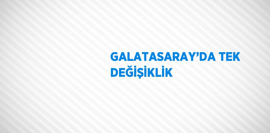 GALATASARAY’DA TEK DEĞİŞİKLİK