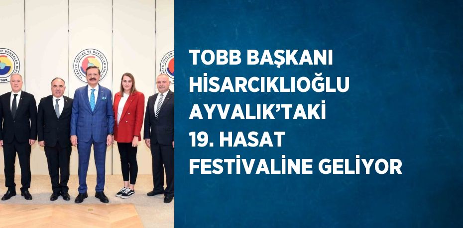 TOBB BAŞKANI HİSARCIKLIOĞLU AYVALIK’TAKİ 19. HASAT FESTİVALİNE GELİYOR