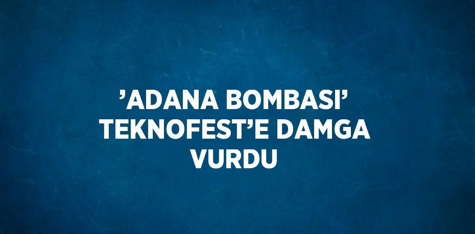 ’ADANA BOMBASI’ TEKNOFEST’E DAMGA VURDU