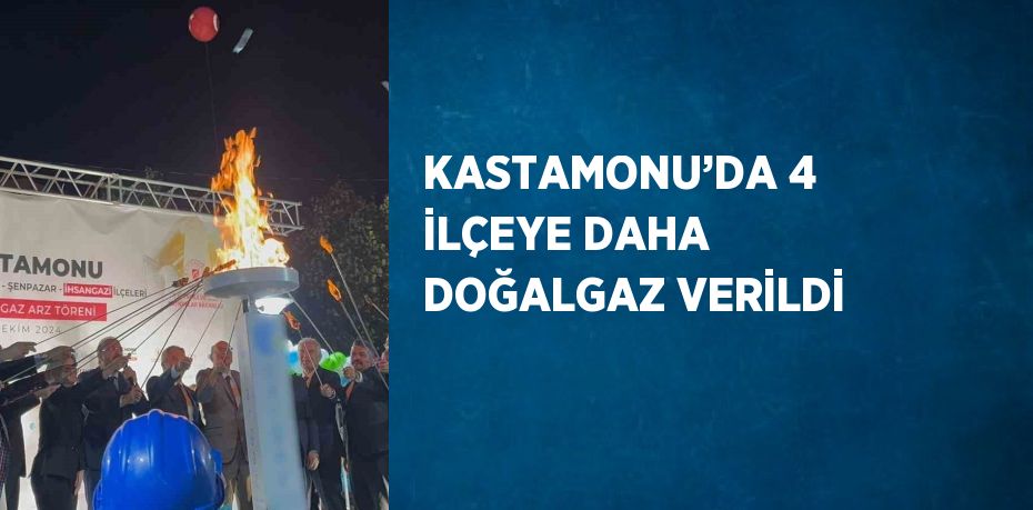 KASTAMONU’DA 4 İLÇEYE DAHA DOĞALGAZ VERİLDİ