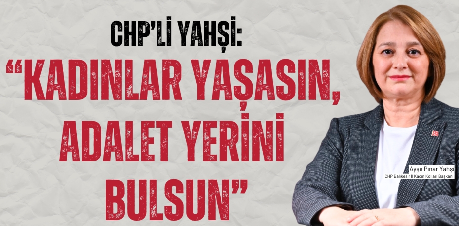 CHP’Lİ YAHŞİ: “KADINLAR YAŞASIN,  ADALET YERİNİ BULSUN”