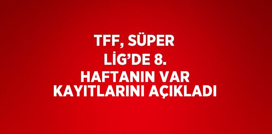 TFF, SÜPER LİG’DE 8. HAFTANIN VAR KAYITLARINI AÇIKLADI