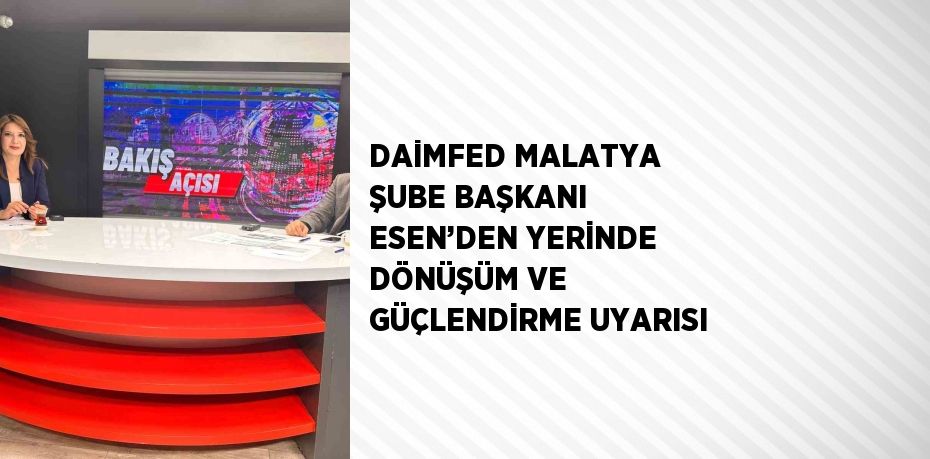 DAİMFED MALATYA ŞUBE BAŞKANI ESEN’DEN YERİNDE DÖNÜŞÜM VE GÜÇLENDİRME UYARISI