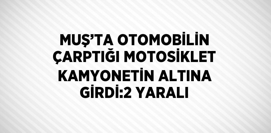 MUŞ’TA OTOMOBİLİN ÇARPTIĞI MOTOSİKLET KAMYONETİN ALTINA GİRDİ:2 YARALI