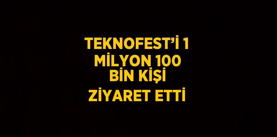 TEKNOFEST’İ 1 MİLYON 100 BİN KİŞİ ZİYARET ETTİ