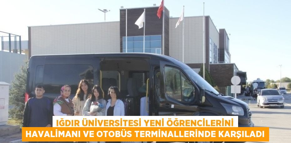 IĞDIR ÜNİVERSİTESİ YENİ ÖĞRENCİLERİNİ HAVALİMANI VE OTOBÜS TERMİNALLERİNDE KARŞILADI