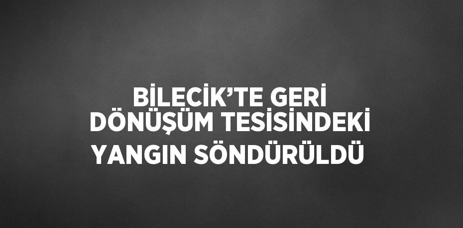 BİLECİK’TE GERİ DÖNÜŞÜM TESİSİNDEKİ YANGIN SÖNDÜRÜLDÜ