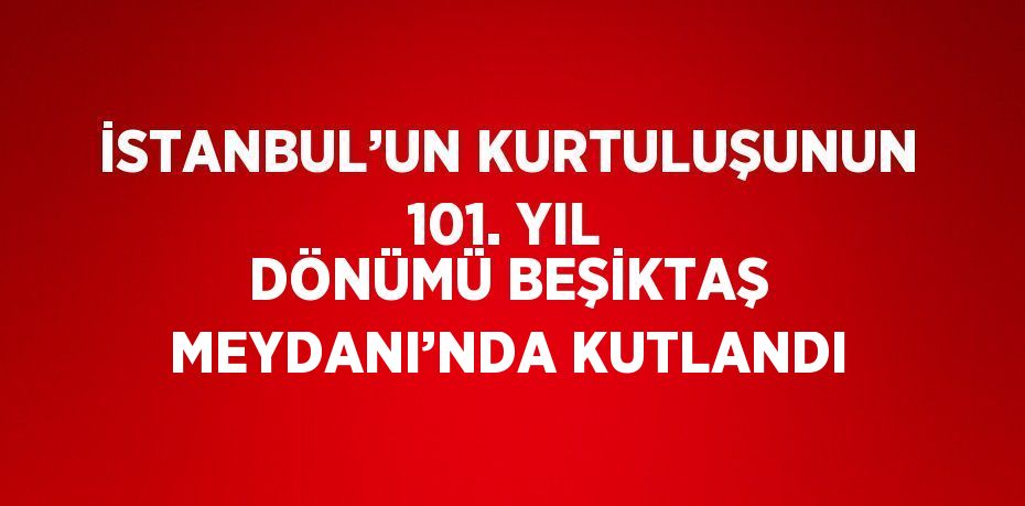 İSTANBUL’UN KURTULUŞUNUN 101. YIL DÖNÜMÜ BEŞİKTAŞ MEYDANI’NDA KUTLANDI