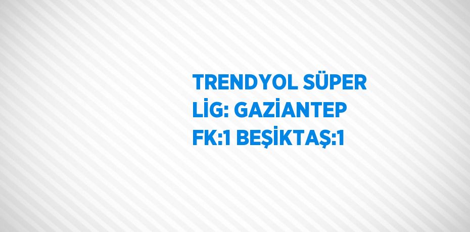 TRENDYOL SÜPER LİG: GAZİANTEP FK:1 BEŞİKTAŞ:1