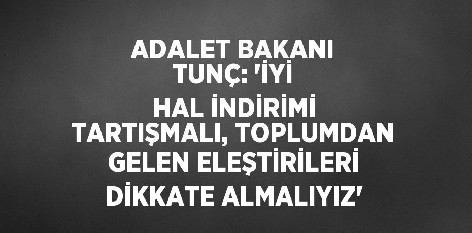 ADALET BAKANI TUNÇ: 'İYİ HAL İNDİRİMİ TARTIŞMALI, TOPLUMDAN GELEN ELEŞTİRİLERİ DİKKATE ALMALIYIZ'