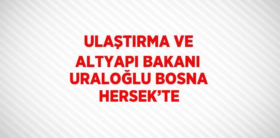 ULAŞTIRMA VE ALTYAPI BAKANI URALOĞLU BOSNA HERSEK’TE