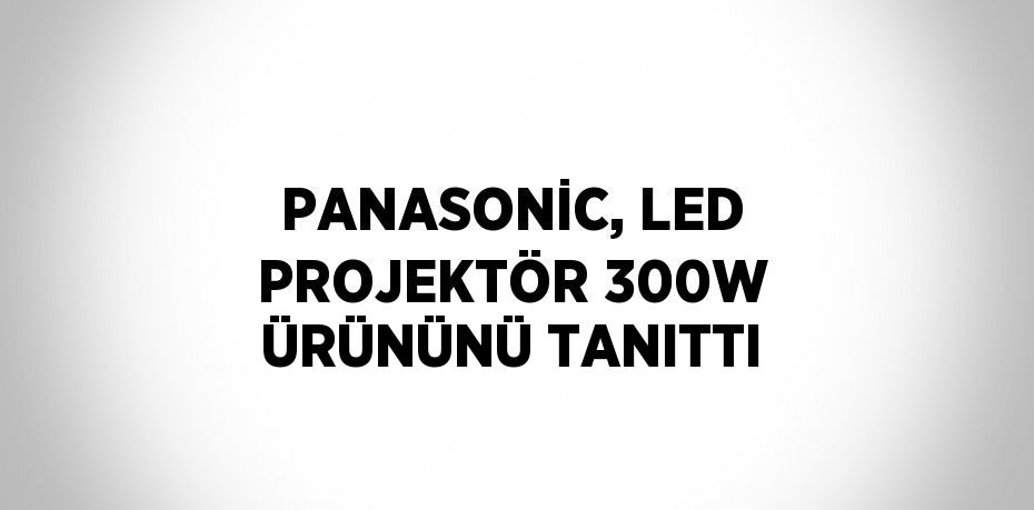 PANASONİC, LED PROJEKTÖR 300W ÜRÜNÜNÜ TANITTI