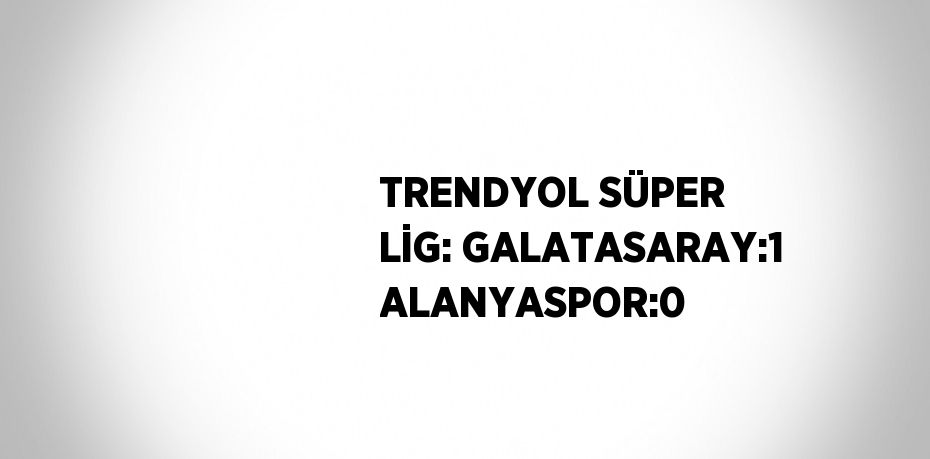 TRENDYOL SÜPER LİG: GALATASARAY:1 ALANYASPOR:0