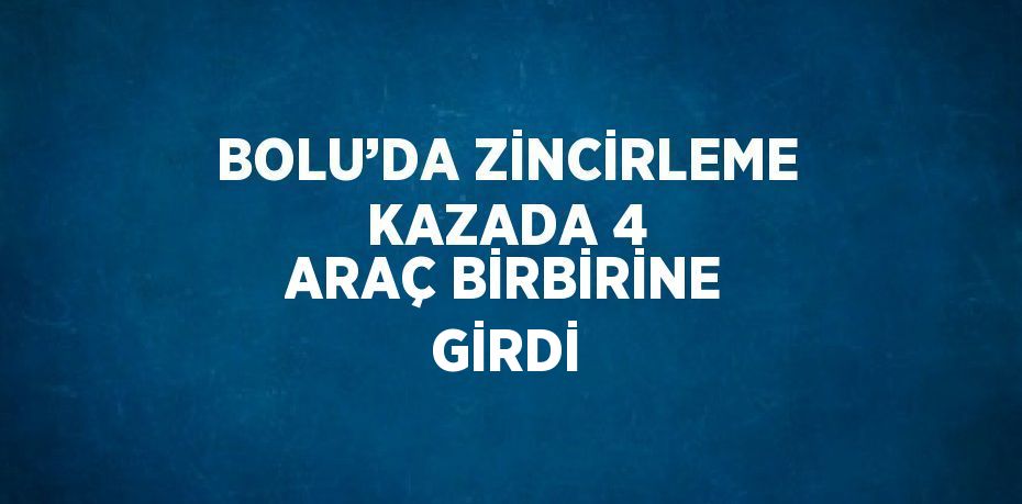 BOLU’DA ZİNCİRLEME KAZADA 4 ARAÇ BİRBİRİNE GİRDİ