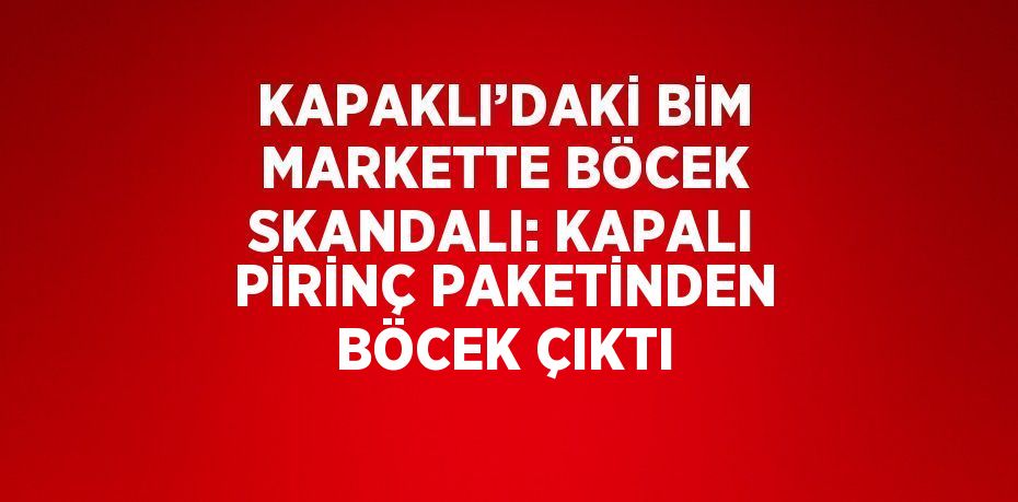 KAPAKLI’DAKİ BİM MARKETTE BÖCEK SKANDALI: KAPALI PİRİNÇ PAKETİNDEN BÖCEK ÇIKTI