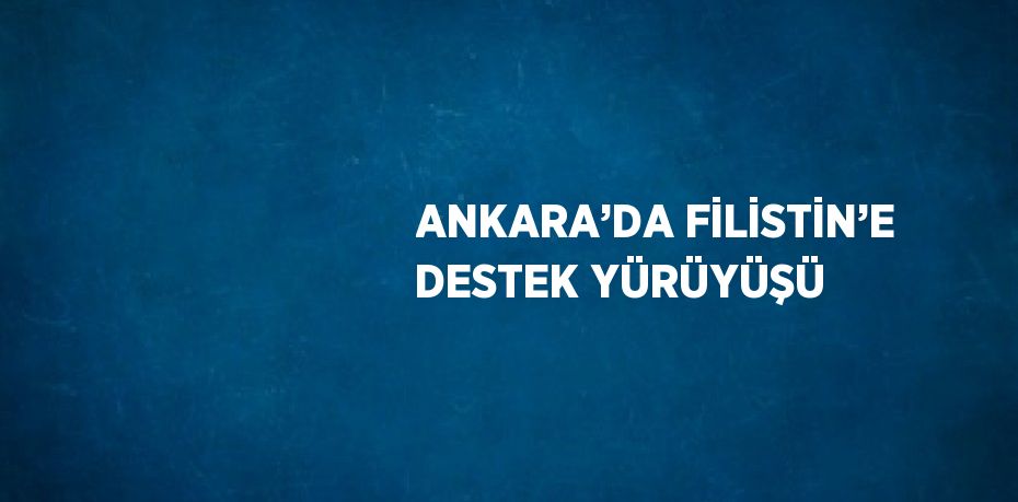 ANKARA’DA FİLİSTİN’E DESTEK YÜRÜYÜŞÜ