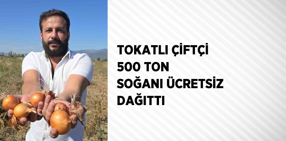 TOKATLI ÇİFTÇİ 500 TON SOĞANI ÜCRETSİZ DAĞITTI