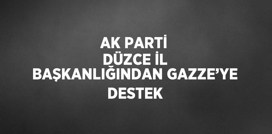 AK PARTİ DÜZCE İL BAŞKANLIĞINDAN GAZZE’YE DESTEK