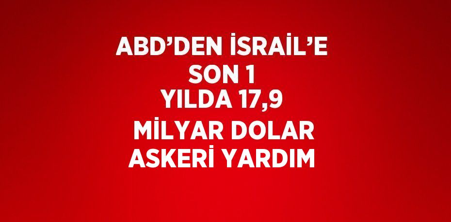 ABD’DEN İSRAİL’E SON 1 YILDA 17,9 MİLYAR DOLAR ASKERİ YARDIM