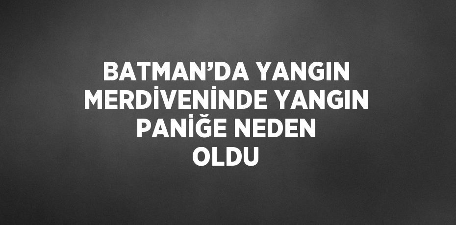 BATMAN’DA YANGIN MERDİVENİNDE YANGIN PANİĞE NEDEN OLDU