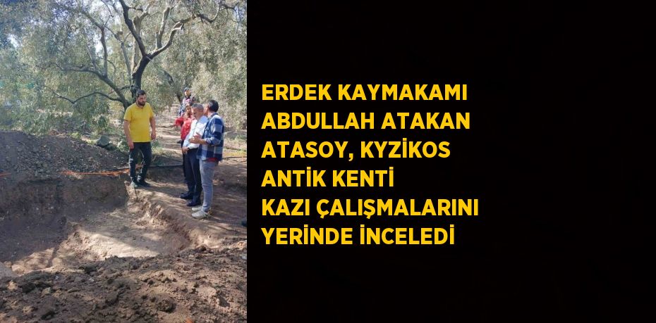 ERDEK KAYMAKAMI ABDULLAH ATAKAN ATASOY, KYZİKOS ANTİK KENTİ KAZI ÇALIŞMALARINI YERİNDE İNCELEDİ