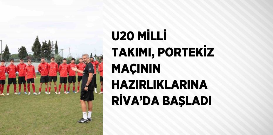 U20 MİLLİ TAKIMI, PORTEKİZ MAÇININ HAZIRLIKLARINA RİVA’DA BAŞLADI