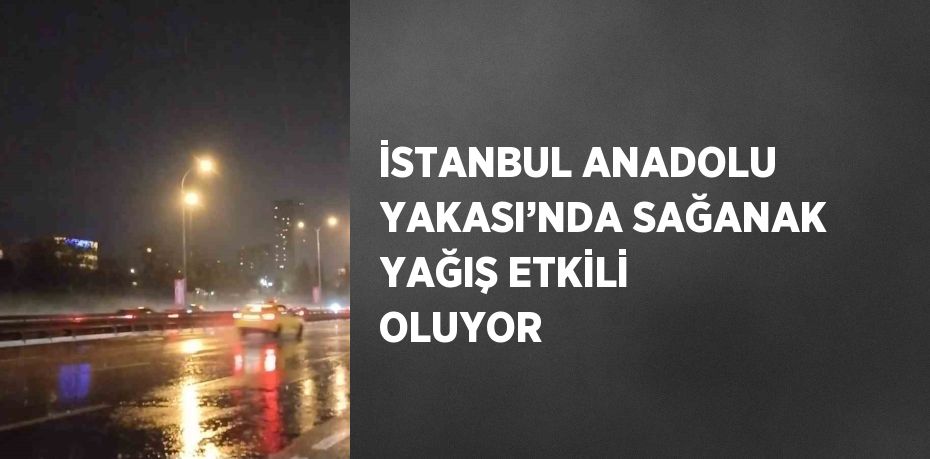 İSTANBUL ANADOLU YAKASI’NDA SAĞANAK YAĞIŞ ETKİLİ OLUYOR