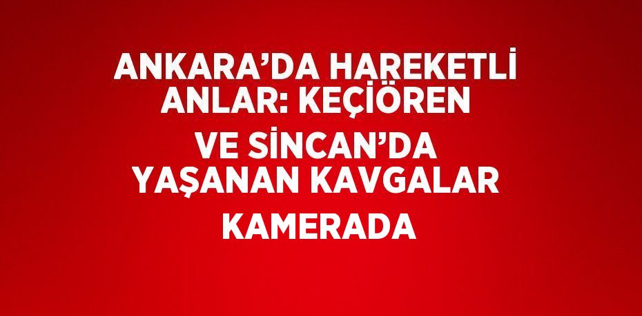 ANKARA’DA HAREKETLİ ANLAR: KEÇİÖREN VE SİNCAN’DA YAŞANAN KAVGALAR KAMERADA