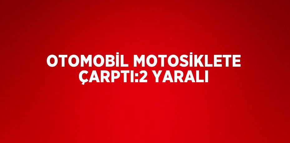 OTOMOBİL MOTOSİKLETE ÇARPTI:2 YARALI