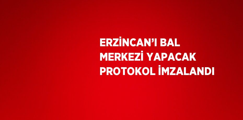 ERZİNCAN’I BAL MERKEZİ YAPACAK PROTOKOL İMZALANDI