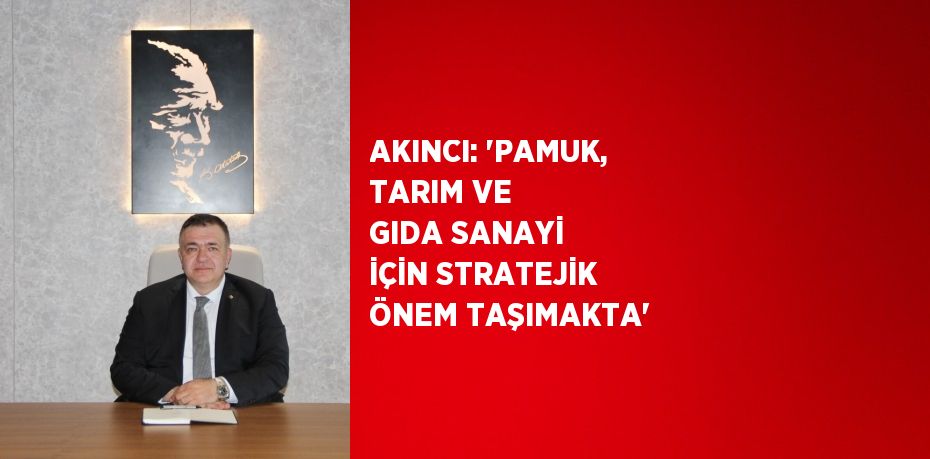 AKINCI: 'PAMUK, TARIM VE GIDA SANAYİ İÇİN STRATEJİK ÖNEM TAŞIMAKTA'