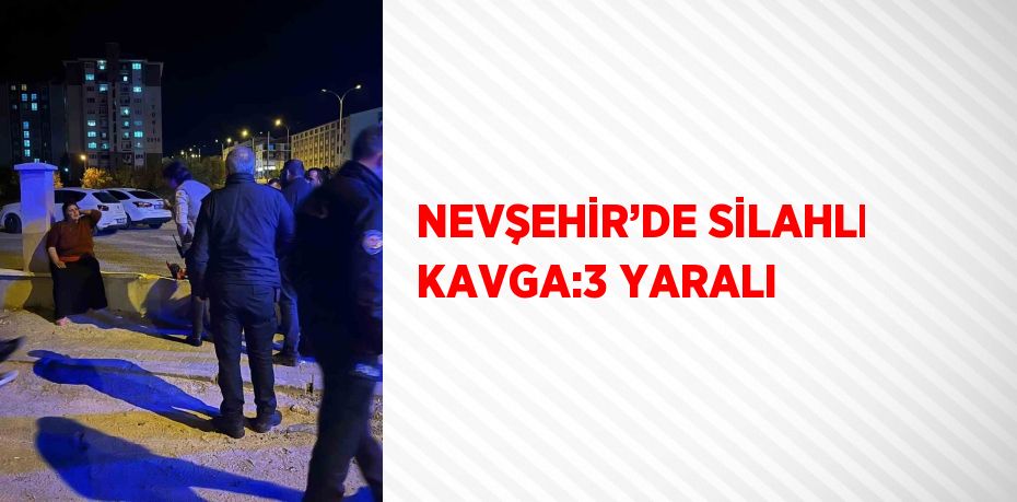 NEVŞEHİR’DE SİLAHLI KAVGA:3 YARALI