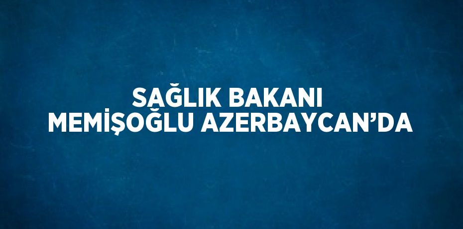 SAĞLIK BAKANI MEMİŞOĞLU AZERBAYCAN’DA