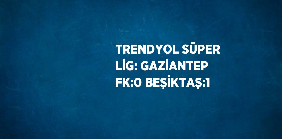 TRENDYOL SÜPER LİG: GAZİANTEP FK:0 BEŞİKTAŞ:1