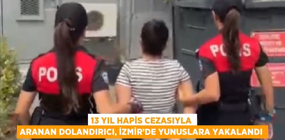 13 YIL HAPİS CEZASIYLA ARANAN DOLANDIRICI, İZMİR’DE YUNUSLARA YAKALANDI