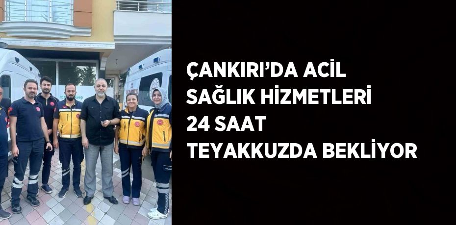 ÇANKIRI’DA ACİL SAĞLIK HİZMETLERİ 24 SAAT TEYAKKUZDA BEKLİYOR